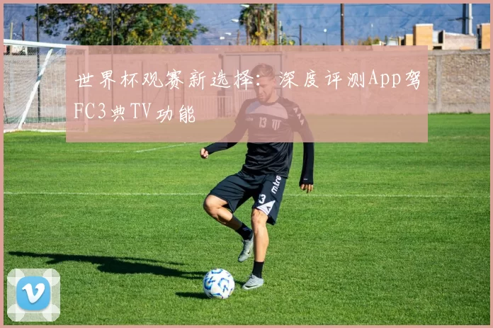 世界杯观赛新选择：深度评测App驾FC3典TV功能
