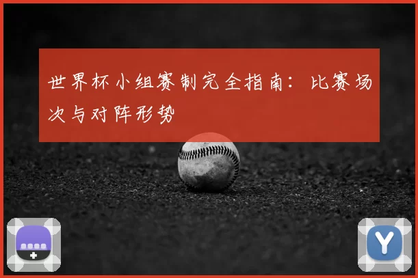世界杯小组赛制完全指南：比赛场次与对阵形势