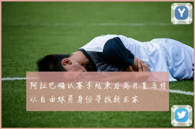 阿拉巴确认赛季结束后离开皇马将以自由球员身份寻找新东家