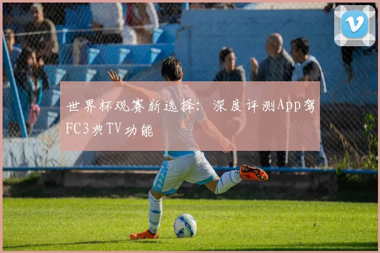 世界杯观赛新选择：深度评测App驾FC3典TV功能