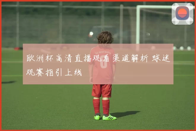 欧洲杯高清直播观看渠道解析 球迷观赛指引上线