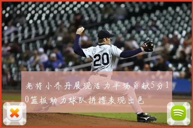 老将小乔丹展现活力半场贡献5分10篮板助力球队拼搏表现出色