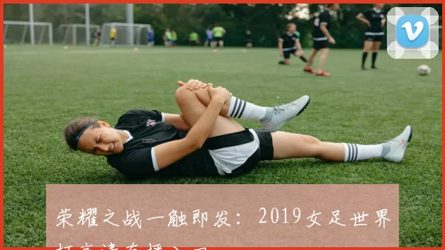 荣耀之战一触即发：2019女足世界杯高清直播入口