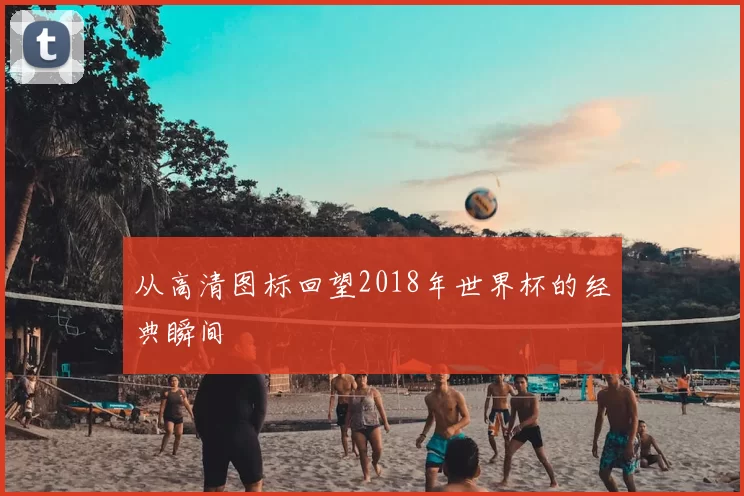 从高清图标回望2018年世界杯的经典瞬间