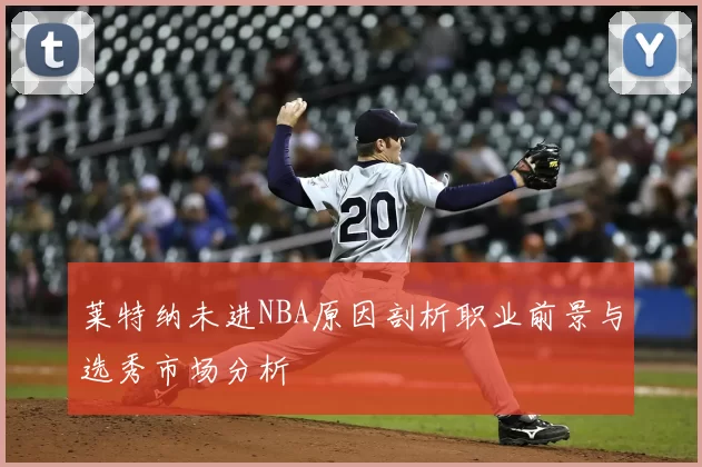 莱特纳未进NBA原因剖析职业前景与选秀市场分析