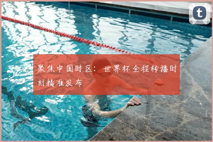 聚焦中国时区:世界杯全程转播时刻精准发布