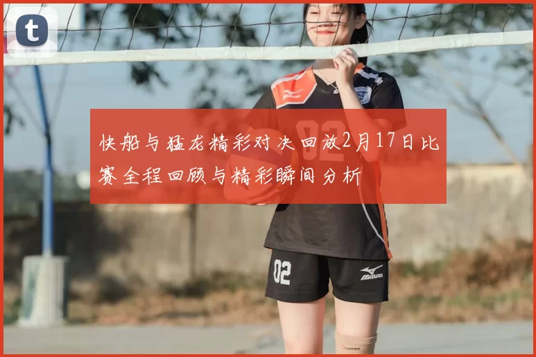 快船与猛龙精彩对决回放2月17日比赛全程回顾与精彩瞬间分析