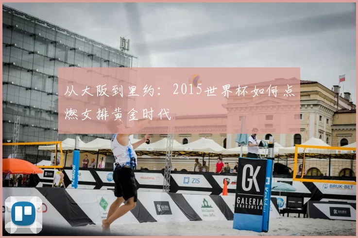 从大阪到里约:2015世界杯如何点燃女排黄金时代