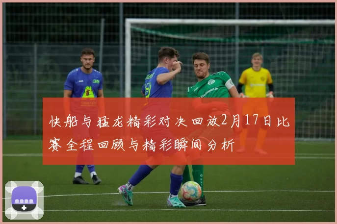 快船与猛龙精彩对决回放2月17日比赛全程回顾与精彩瞬间分析